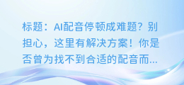 AI配音停顿成难题？别担心，这里有解决方案！