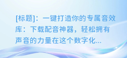 下载配音神器！语音合成源码播放，轻松打造个人专属音效库