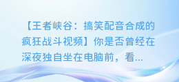 王者峡谷：搞笑配音合成的疯狂战斗视频