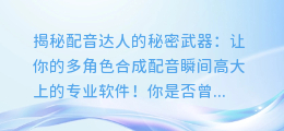 配音达人的秘密武器：让你的多角色合成配音瞬间高大上的专业软件！