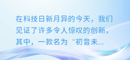 初音未来玩偶惊艳亮相：配音合成技术打造全新互动体验！